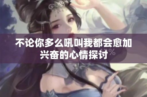 不论你多么吼叫我都会愈加兴奋的心情探讨