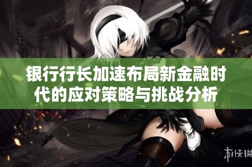 银行行长加速布局新金融时代的应对策略与挑战分析