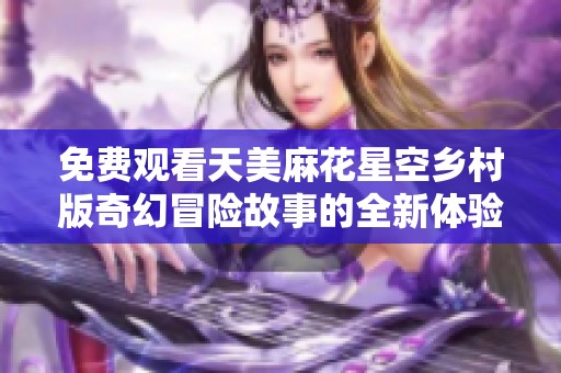 免费观看天美麻花星空乡村版奇幻冒险故事的全新体验