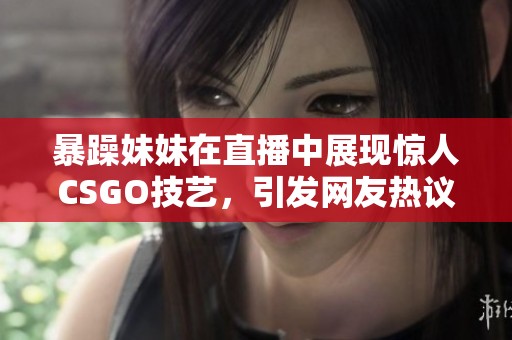 暴躁妹妹在直播中展现惊人CSGO技艺，引发网友热议