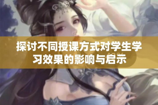 探讨不同授课方式对学生学习效果的影响与启示