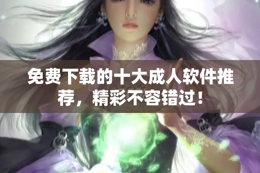免费下载的十大成人软件推荐，精彩不容错过！