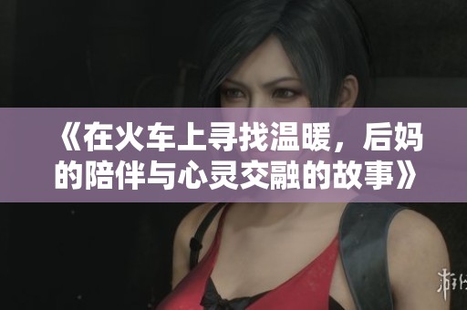 《在火车上寻找温暖，后妈的陪伴与心灵交融的故事》