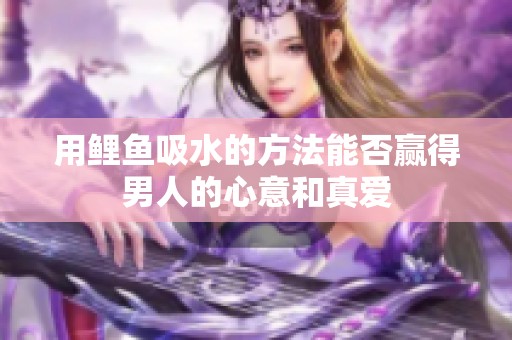 用鲤鱼吸水的方法能否赢得男人的心意和真爱
