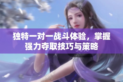 独特一对一战斗体验，掌握强力夺取技巧与策略