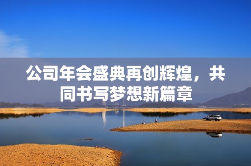 公司年会盛典再创辉煌，共同书写梦想新篇章