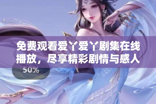 免费观看爱丫爱丫剧集在线播放，尽享精彩剧情与感人故事