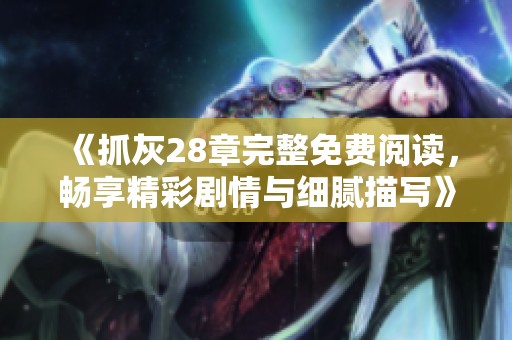 《抓灰28章完整免费阅读，畅享精彩剧情与细腻描写》