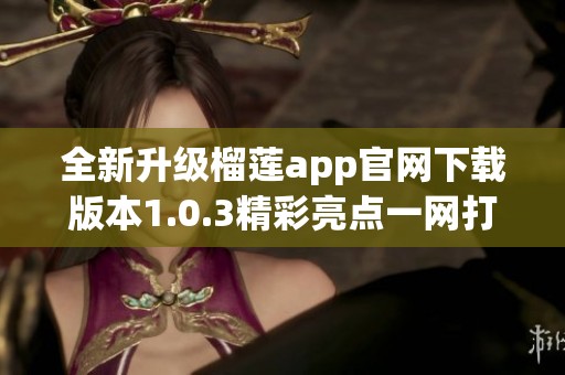 全新升级榴莲app官网下载版本1.0.3精彩亮点一网打尽