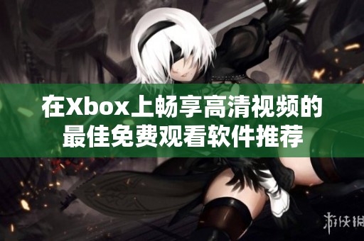 在Xbox上畅享高清视频的最佳免费观看软件推荐