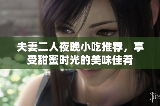 夫妻二人夜晚小吃推荐，享受甜蜜时光的美味佳肴