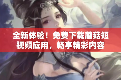 全新体验！免费下载蘑菇短视频应用，畅享精彩内容