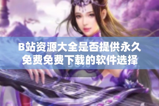 B站资源大全是否提供永久免费免费下载的软件选择