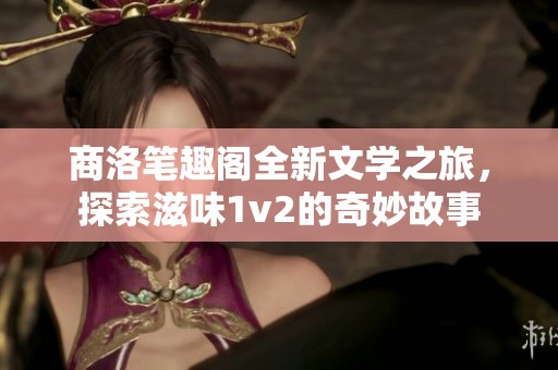 商洛笔趣阁全新文学之旅，探索滋味1v2的奇妙故事