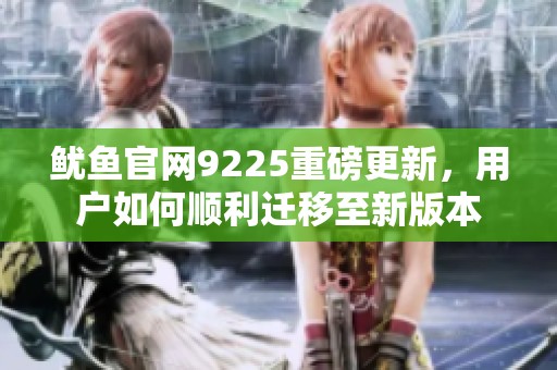 鱿鱼官网9225重磅更新，用户如何顺利迁移至新版本