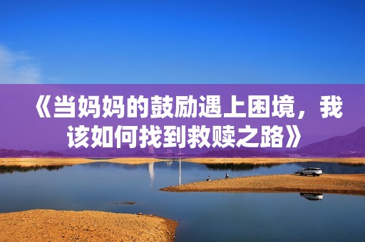 《当妈妈的鼓励遇上困境，我该如何找到救赎之路》