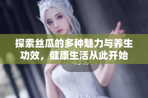 探索丝瓜的多种魅力与养生功效，健康生活从此开始