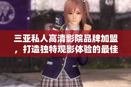 三亚私人高清影院品牌加盟，打造独特观影体验的最佳选择
