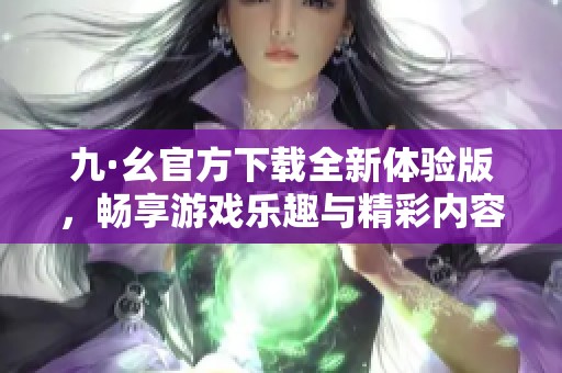 九·幺官方下载全新体验版，畅享游戏乐趣与精彩内容