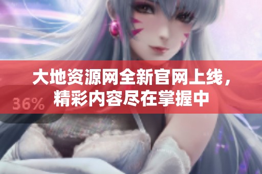 大地资源网全新官网上线，精彩内容尽在掌握中