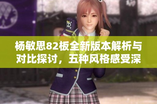 杨敏思82板全新版本解析与对比探讨，五种风格感受深度剖析