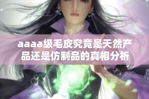 aaaa级毛皮究竟是天然产品还是仿制品的真相分析