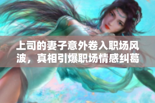 上司的妻子意外卷入职场风波，真相引爆职场情感纠葛