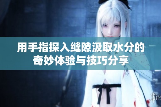 用手指探入缝隙汲取水分的奇妙体验与技巧分享