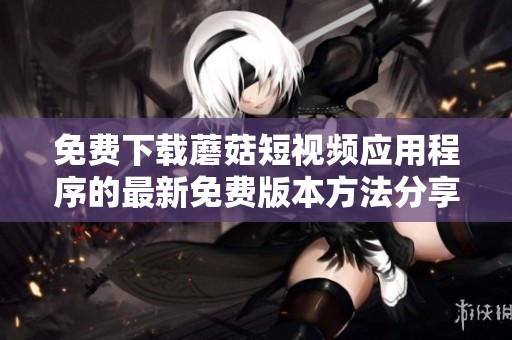 免费下载蘑菇短视频应用程序的最新免费版本方法分享
