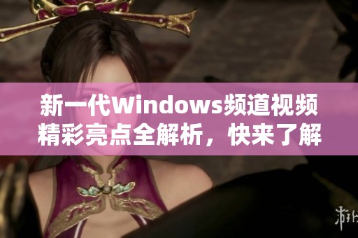 新一代Windows频道视频精彩亮点全解析，快来了解最新动态！