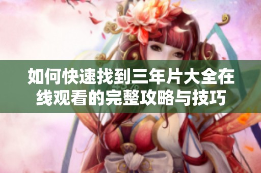 如何快速找到三年片大全在线观看的完整攻略与技巧