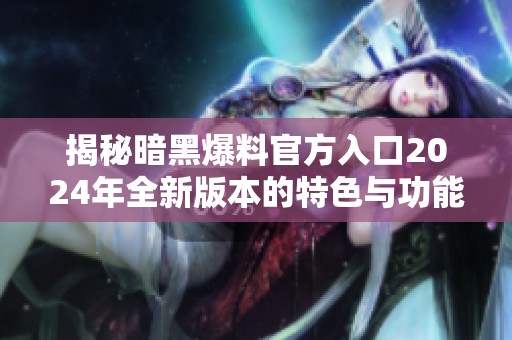 揭秘暗黑爆料官方入口2024年全新版本的特色与功能