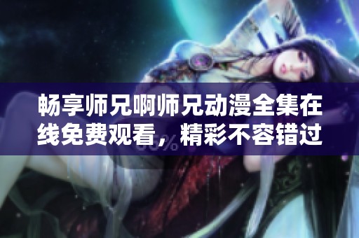 畅享师兄啊师兄动漫全集在线免费观看，精彩不容错过