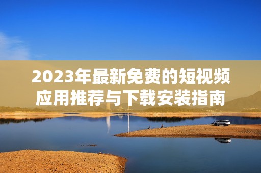 2023年最新免费的短视频应用推荐与下载安装指南