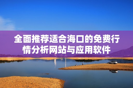 全面推荐适合海口的免费行情分析网站与应用软件
