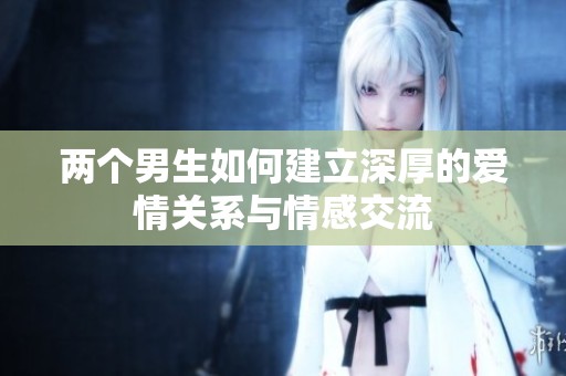 两个男生如何建立深厚的爱情关系与情感交流