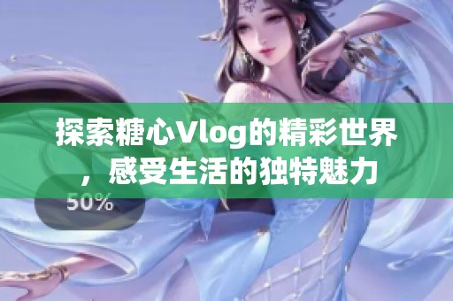 探索糖心Vlog的精彩世界，感受生活的独特魅力