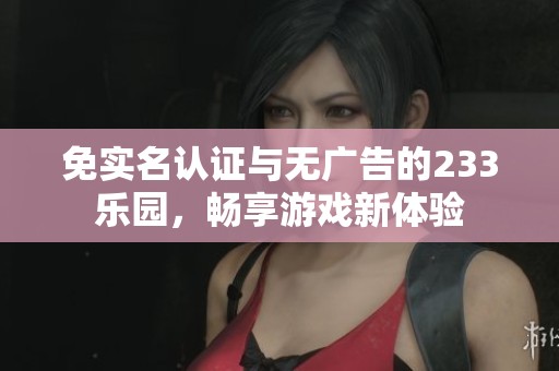 免实名认证与无广告的233乐园，畅享游戏新体验
