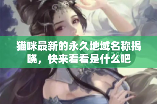 猫咪最新的永久地域名称揭晓，快来看看是什么吧