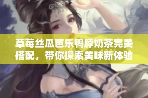 草莓丝瓜芭乐鸭脖奶茶完美搭配，带你探索美味新体验