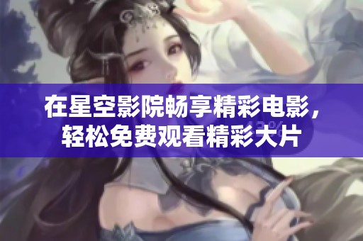 在星空影院畅享精彩电影，轻松免费观看精彩大片