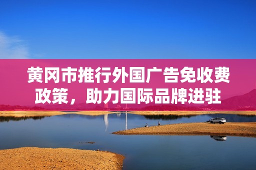 黄冈市推行外国广告免收费政策，助力国际品牌进驻