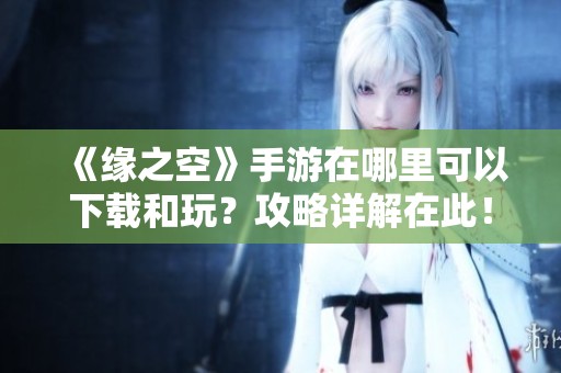 《缘之空》手游在哪里可以下载和玩？攻略详解在此！