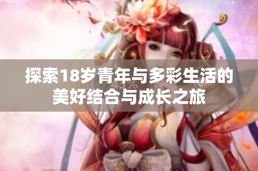 探索18岁青年与多彩生活的美好结合与成长之旅