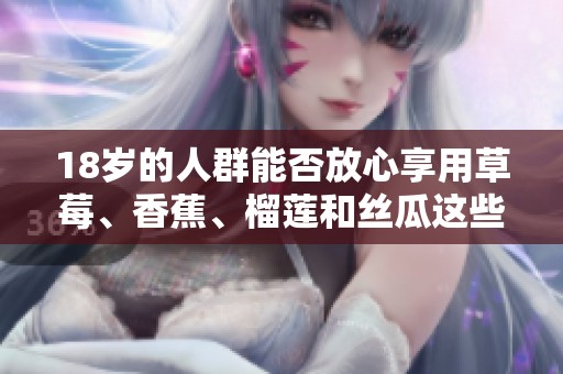 18岁的人群能否放心享用草莓、香蕉、榴莲和丝瓜这些食物