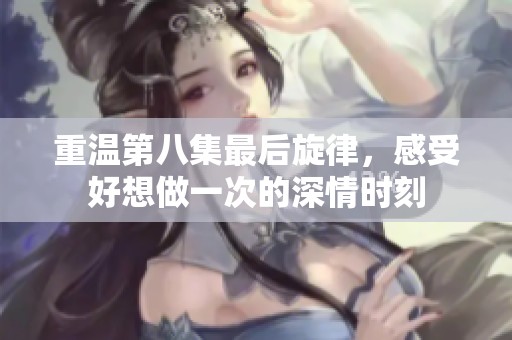 重温第八集最后旋律，感受好想做一次的深情时刻