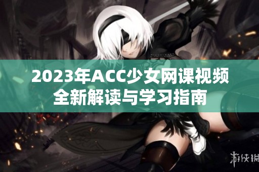 2023年ACC少女网课视频全新解读与学习指南