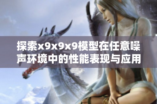 探索x9x9x9模型在任意噪声环境中的性能表现与应用