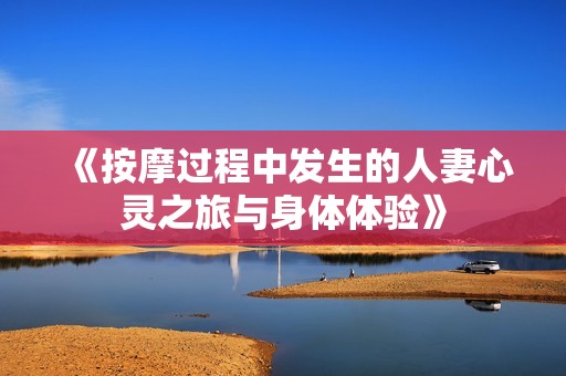 《按摩过程中发生的人妻心灵之旅与身体体验》