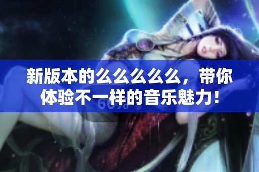 新版本的么么么么么，带你体验不一样的音乐魅力！